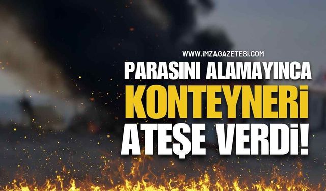 Alacağını Alamayınca Konteyneri Ateşe Verdi!