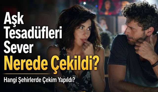 Aşk Tesadüfleri Sever Nerede Çekildi? Ankara Ve İstanbul'da Hangi Mekanlar Kullanıldı