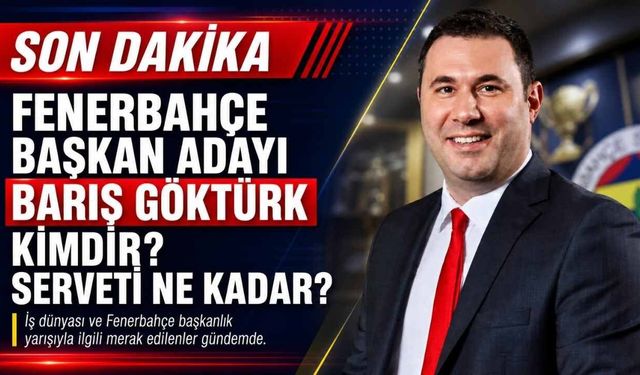 Fenerbahçe Başkan Adayı Barış Göktürk Kimdir? Serveti Ne Kadar?