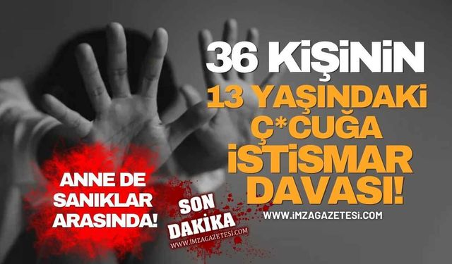 36 Kişinin 13 Yaşındaki Ç*cuğa İstismar Davası! Anne de Sanıklar Arasında!