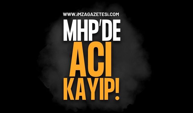 MHP'de Acı Kayıp!