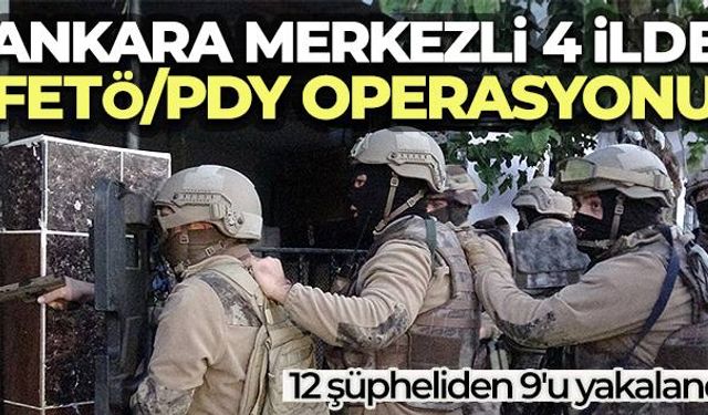 Ankara merkezli 4 ilde FETÖ/PDY operasyonu: 12 şüpheliden 9'u yakalandı