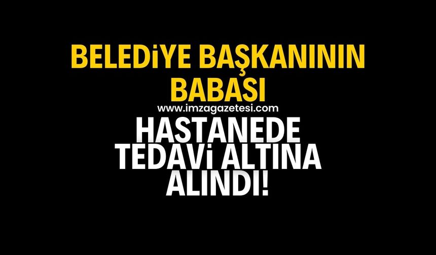 Belediye başkanının babası tedavi altına alındı