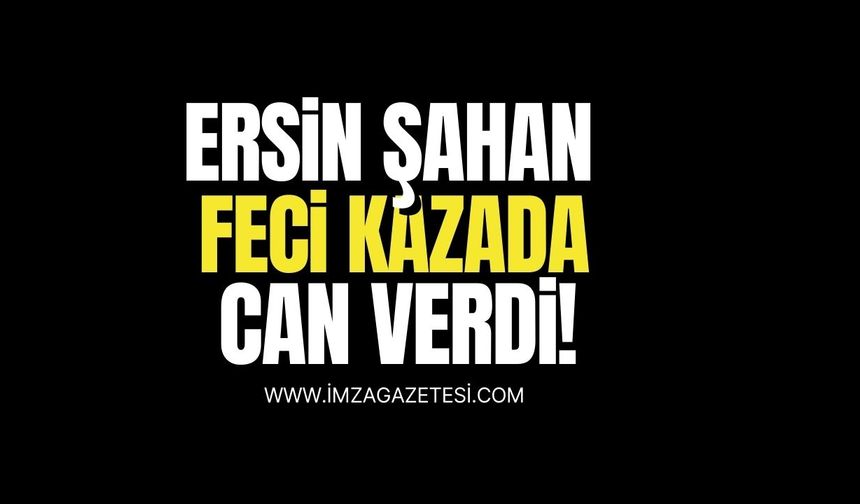 Feci kazada can verdi! Ersin Şahan hayatını kaybetti