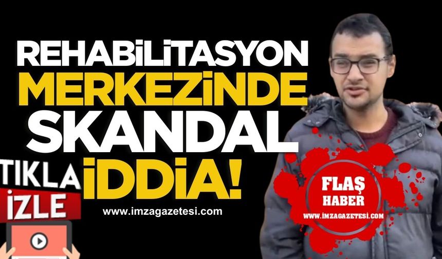Rehabilitasyon Merkezinde Skandal İddialar!