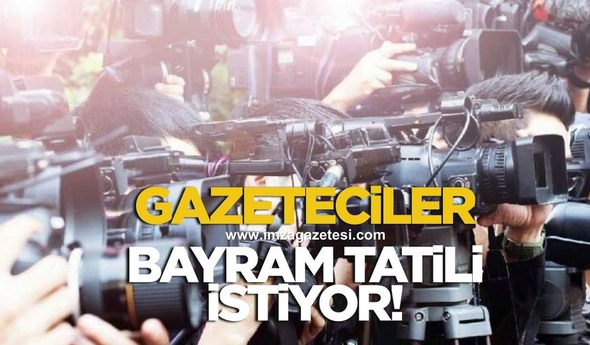 GAZETECİLERDEN BAYRAMDA TATİL İSTİYORUZ ÇAĞRISI: ARTIK SEVDİKLERİYLE OLMA ZAMANI!
