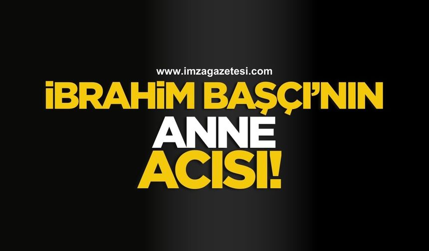 Zonguldak'ın tanınmış esnafı İbrahim Başçı’nın anne acısı!