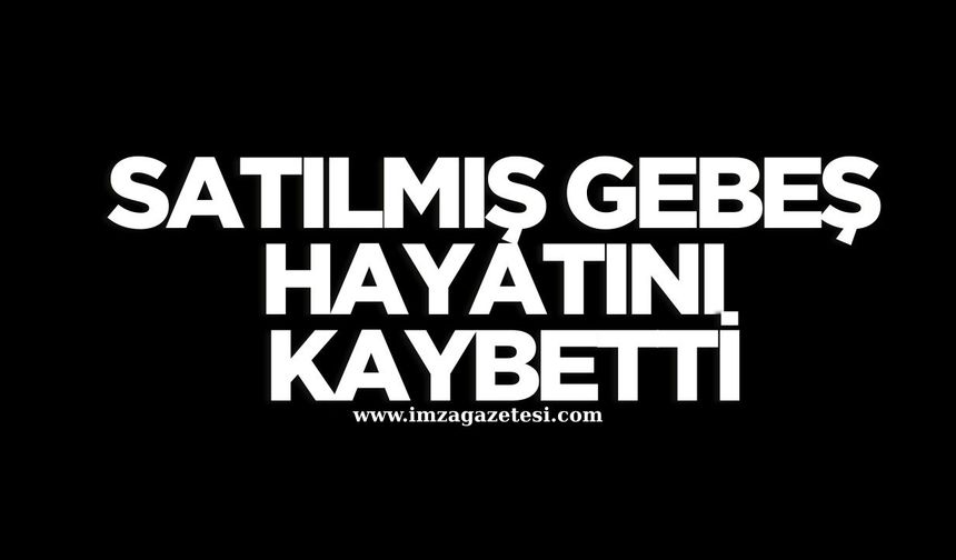 SATILMIŞ GEBEŞ HAYATINI KAYBETTİ...
