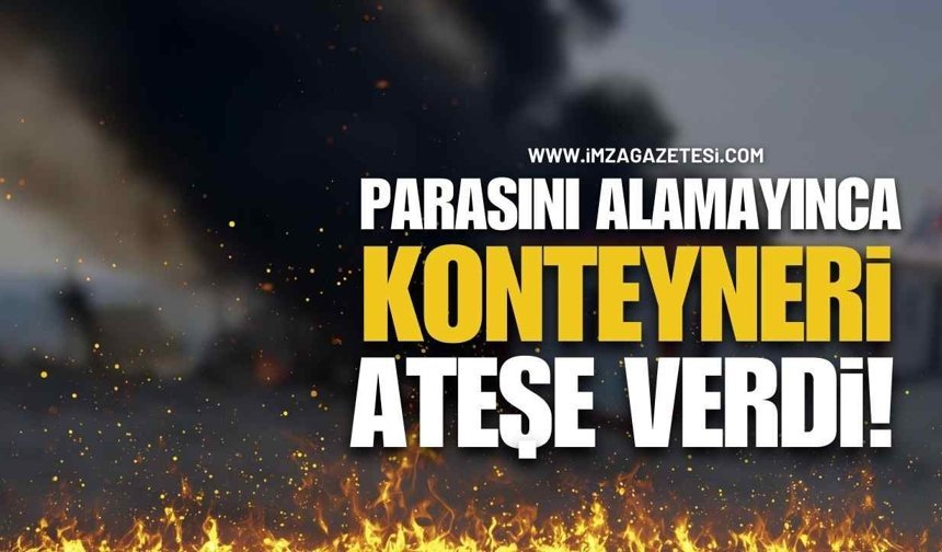 Alacağını Alamayınca Konteyneri Ateşe Verdi!