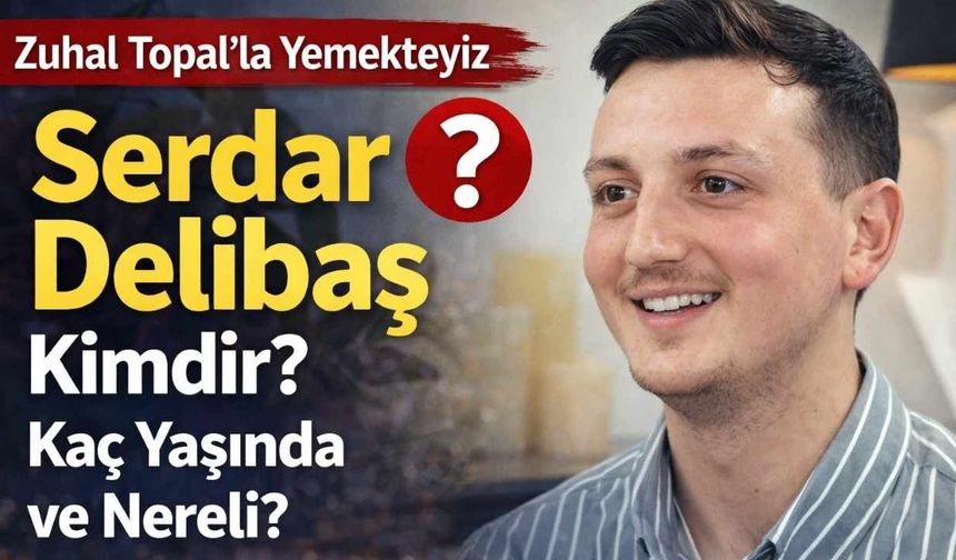 Zuhal Topal’la Yemekteyiz Serdar Delibaş Kimdir? Hakkında Merak Edilenler