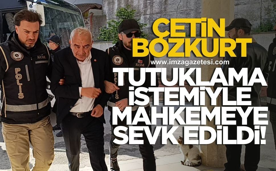 Çetin Bozkurt tutuklama istemiyle mahkemeye sevk edildi