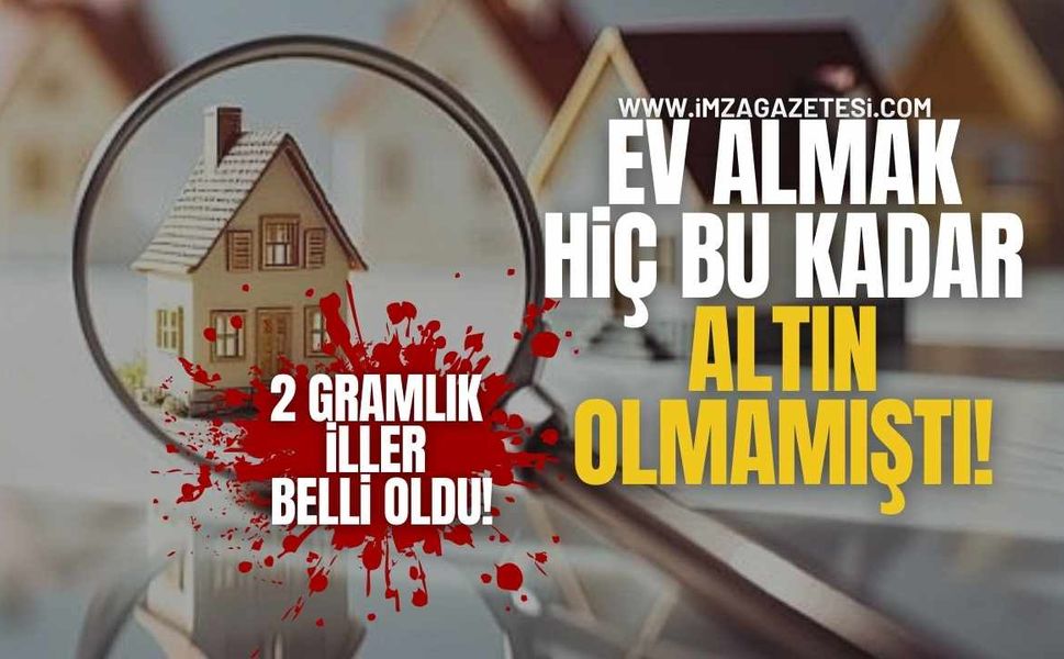 Ev Almak Hiç Bu Kadar “Altın” Olmamıştı! 2 Gramlık İller Belli Oldu!