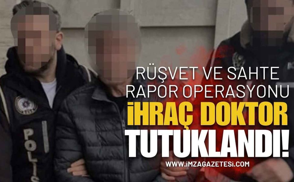 Rüşvet ve Sahte Rapor Operasyonu: İhraç Doktor Tutuklandı