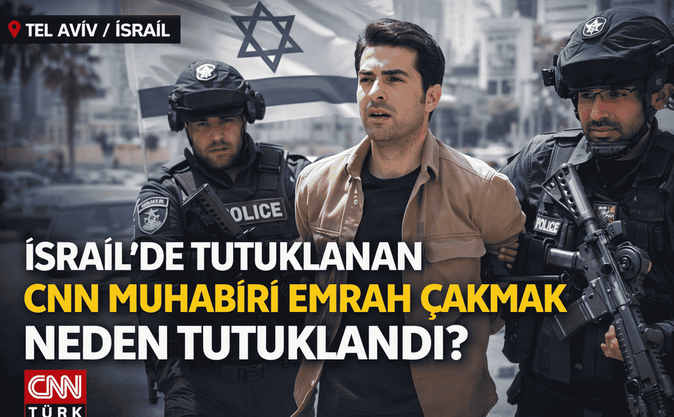 İsrail’de CNN TÜRK Muhabiri Emrah Çakmak Neden Tutuklandı?