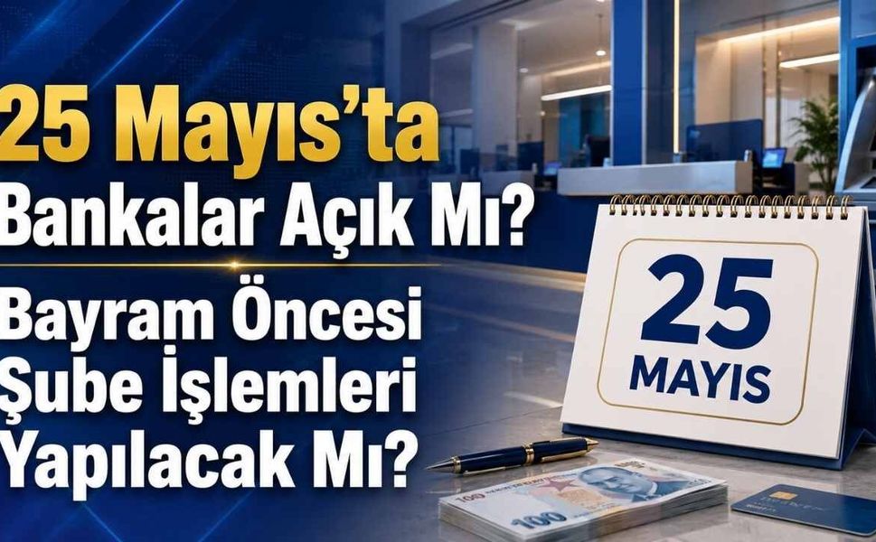 25 Mayıs’ta Bankalar Açık Mı? Bayram Öncesi Şube İşlemleri Yapılacak Mı?