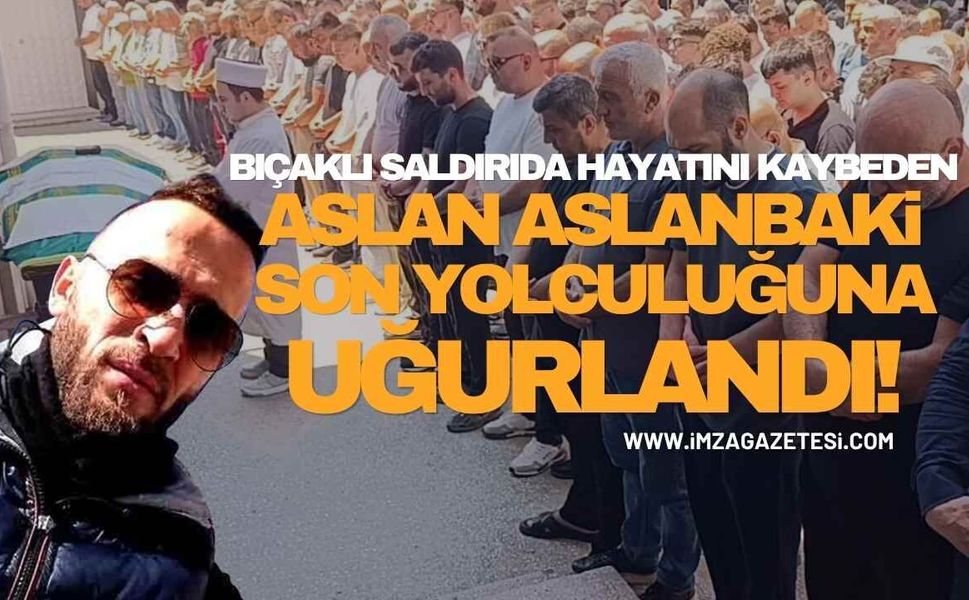 Bıçaklı Saldırıda Hayatını Kaybeden Aslan Aslanbaki Son Yolculuğuna Uğurlandı!