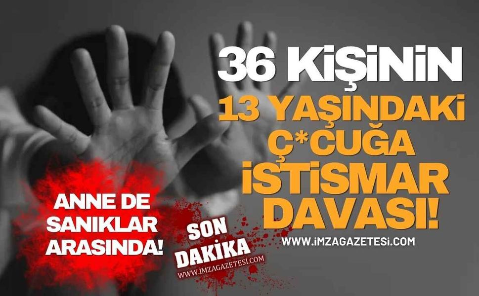 36 Kişinin 13 Yaşındaki Ç*cuğa İstismar Davası! Anne de Sanıklar Arasında!