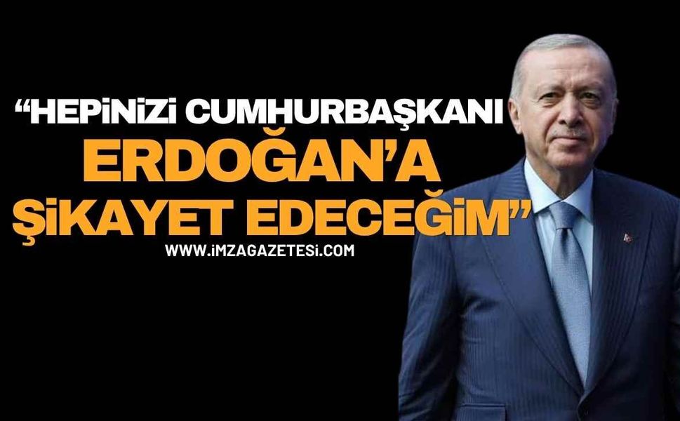 Hepinizi Cumhurbaşkanı Recep Tayyip Erdoğan’a Şikayet Edeceğim!