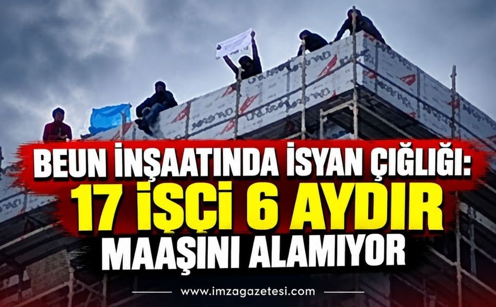 BEUN İnşaatında İsyan Çığlığı: 17 İşçi 6 Aydır Maaşını Alamıyor