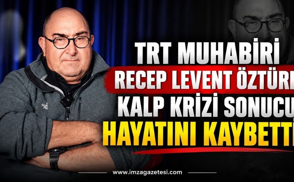 TRT Muhabiri Recep Levent Öztürk Kalp Krizi Sonucu Hayatını Kaybetti
