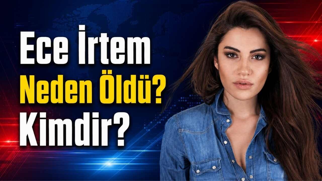 Ece İrtem Neden Öldü Kimdir